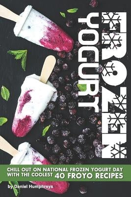 Frozen Yogurt: Chill Out on National Frozen Yogurt Day with the Coolest 40 Froyo Recipes by Humphreys, Daniel