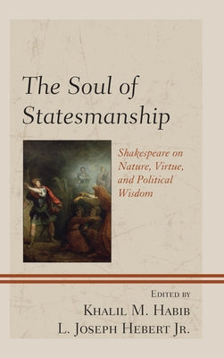 The Soul of Statesmanship: Shakespeare on Nature, Virtue, and Political Wisdom by Habib, Khalil M.