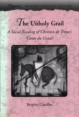 The Unholy Grail: A Social Reading of Chrétien de Troyes's 'Conte Du Graal' by Cazelles, Brigitte