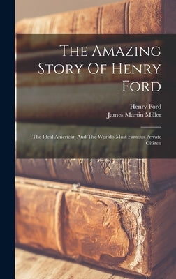 The Amazing Story Of Henry Ford: The Ideal American And The World's Most Famous Private Citizen by Miller, James Martin