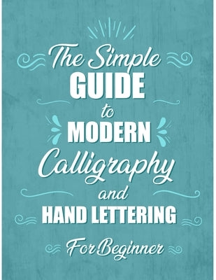 The simple Guide to Modern Calligraphy and Hand Lettering for Beginner: Learn to Letter, A Hand Lettering Workbook with Tips, Techniques, Practice Pag by Book, Jose