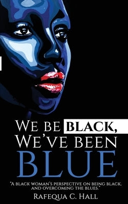 We Be Black, We've Been Blue: A black woman's perspective of being black and overcoming past blues. by Hall, Rafequa C.