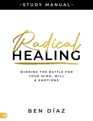 Radical Healing Study Manual: Winning the Battle for Your Mind, Will, and Emotions by Díaz, Ben