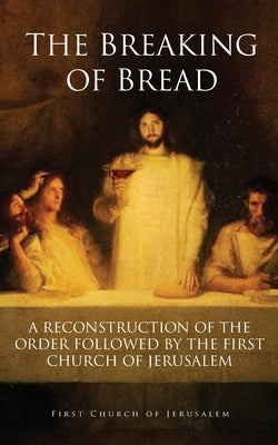 The Breaking of Bread: A Reconstruction of the Order Followed by the First Church of Jerusalem by Church of Jerusalem, First