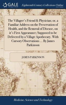 The Villager's Friend & Physician; or, a Familiar Address on the Preservation of Health, and the Removal of Disease, on it's First Appearance; Suppose by Parkinson, James