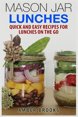 Mason Jar Lunches: Quick and Easy Recipes for Lunches on the Go, in a Jar by Brooks, Amber