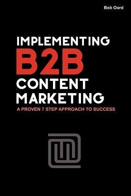 Implementing B2B Content Marketing: A proven 7 step approach to success by Oord, Bob