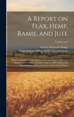 A Report on Flax, Hemp, Ramie, and Jute: With Considerations Upon Flax and Hemp Culture in Europe, a Report on the Ramie Machine Trials of 1889 in Par by Dodge, Charles Richards 1847-1918