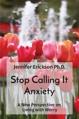 Stop Calling It Anxiety: A New Perspective on Living with Worry by Erickson, Jennifer L.