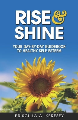 RISE and Shine: Your Day-By-Day Guidebook To Healthy Self-Esteem by Keresey, Priscilla