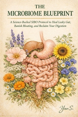 The Microbiome Blueprint: A Science-Backed SIBO Protocol to Heal Leaky Gut, Banish Bloating, and Reclaim Your Digestion by S, Yan