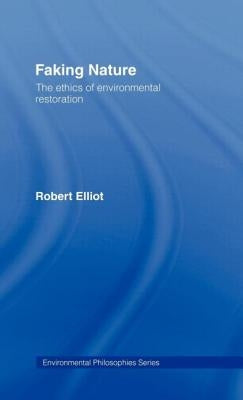 Faking Nature: The Ethics of Environmental Restoration by Elliot, Robert