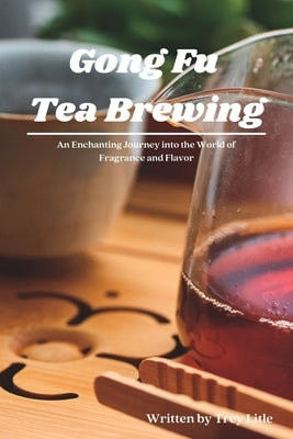 Gong Fu Tea Brewing: An Enchanting Journey into the World of Fragrance and Flavor by Litle, Trey