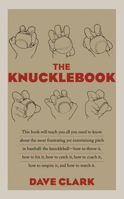 The Knucklebook: Everything You Need to Know about Baseball's Strangest Pitch--The Knuckleball by Clark, Dave