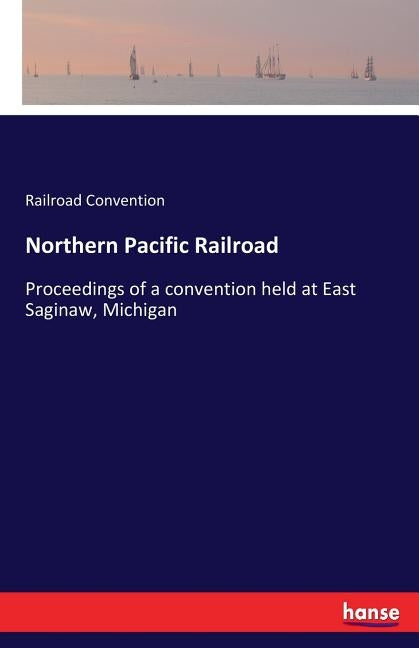Northern Pacific Railroad: Proceedings of a convention held at East Saginaw, Michigan by Convention, Railroad