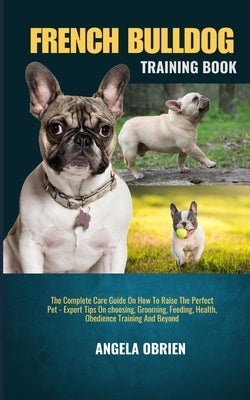 French Bulldog Training Book: The Complete Care Guide On How To Raise The Perfect Pet - Expert Tips On choosing, Grooming, Feeding, Health, Obedienc by Obrien, Angela