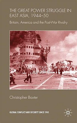 The Great Power Struggle in East Asia, 1944-50: Britain, America and Post-War Rivalry by Baxter, Christopher