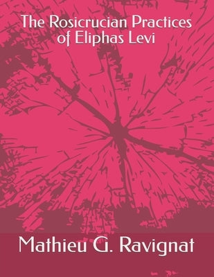 The Rosicrucian Practices of Eliphas Levi by Ravignat M. a., Mathieu G.