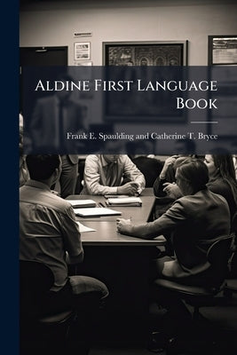 Aldine First Language Book: A Manual for Teacher by Frank E. Spaulding and Catherine T. Bryc