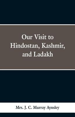 Our Visit to Hindostan, Kashmir, and Ladakh by Aynsley, J. C. Murray