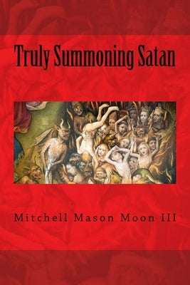 Truly Summoning Satan: Making The Ancient Grimoires User-Friendly by Moon, Mitchell Mason, III
