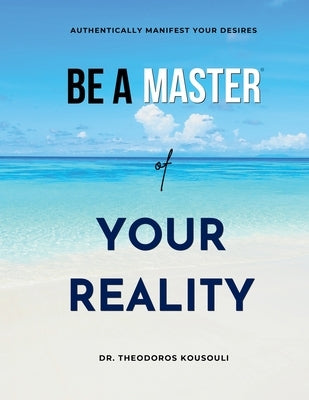 Be A Master Of Your Reality: Authentically Manifest Your Desires by Kousouli, Theodoros