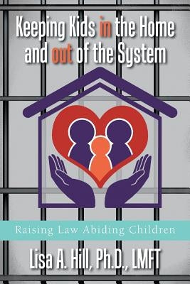 Keeping Kids in the Home and out of the System: Raising Law Abiding Children by Hill, Lisa A.