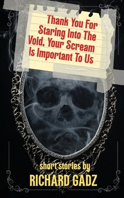 Thank You For Staring Into The Void, Your Scream Is Important To Us: Short Stories by Gadz, Richard
