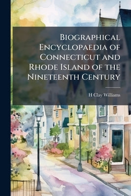 Biographical Encyclopaedia of Connecticut and Rhode Island of the Nineteenth Century by Williams, H. Clay