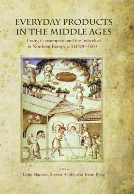 Everyday Products in the Middle Ages: Crafts, Consumption and the Individual in Northern Europe C. AD 800-1600 by Hansen, Gitte