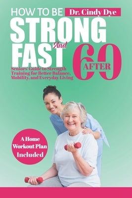 How To Be Strong And Fast After 60: Seniors' Guide to Strength training for better Balance, mobility, and everyday living by Dye, Cindy
