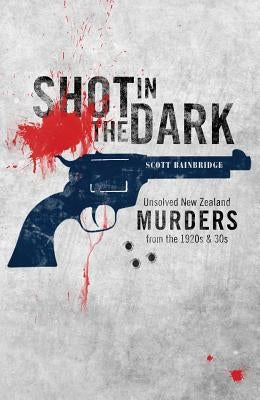 Shot in the Dark: Unsolved New Zealand Murders from the 1920s and '30s by Bainbridge, Scott