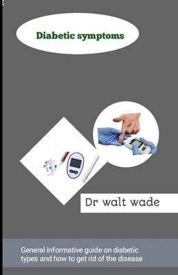 Diabetic symptoms: General informative guide on diabetic types and how to get rid of the disease by Wade, Walt