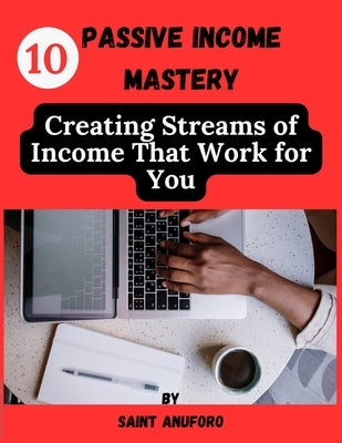 Passive Income Mastery: Creating Streams of Income That Work for You by Anuforo, Saint