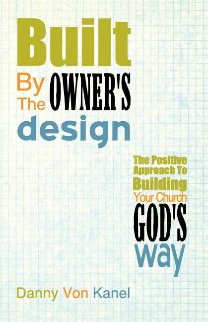 Built by the Owner's Design: The Positive Approach to Building Your Church God's Way by Von Kanel, Danny