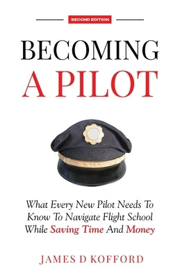 Becoming A Pilot (Second Edition): What Every New Pilot Needs To Know To Navigate Flight School While Saving Time and Money by Kofford, James D.