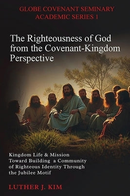 The Righteousness of God from the Covenant Kingdom Perspective: Kingdom Life & Mission Toward Building a Community of Righteous Identity through the J by J. Kim, Luther