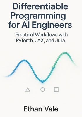 Differentiable Programming for AI Engineers: Practical Workflows with PyTorch, JAX, and Julia by Vale, Ethan