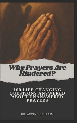 Why Prayers Are Hindered: 100 Life-Changing Questions Answered About Unanswered Prayers by Ephraim, Arvind