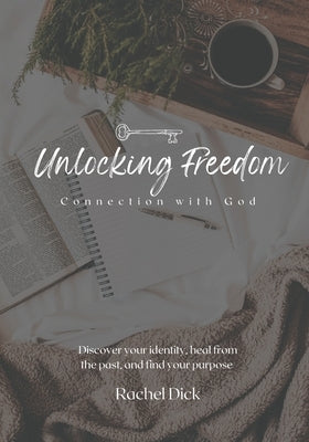 Unlocking Freedom: Connection with God: Discover your identity, heal from the past, and find your purpose by Dick, Rachel