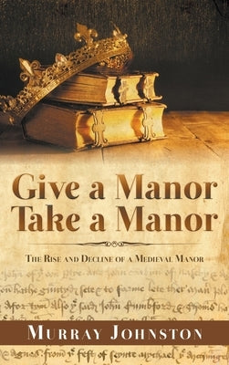 Give a Manor Take a Manor: The Rise and Decline of a Medieval Manor by Johnston, Murray