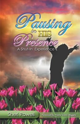Pausing In His Presence: A Shut-In Experience by Powell, Sheri