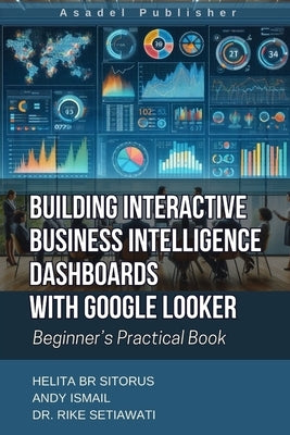 Building Interactive Business Intelligence Dashboards with Google Looker: Beginner's Practical Book by Ismail, Andy