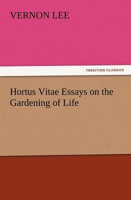 Hortus Vitae Essays on the Gardening of Life by Lee, Vernon