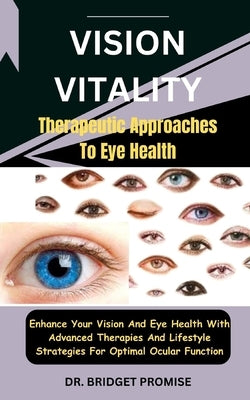 Vision Vitality: Therapeutic Approaches To Eye Health: Enhance Your Vision And Eye Health With Advanced Therapies And Lifestyle Strateg by Promise, Bridget