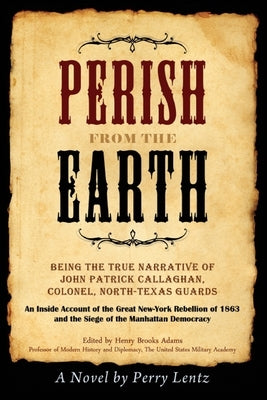Perish From The Earth: Being the True Narrative of John Patrick Callaghan, Colonel, North-Texas Guards An Inside Account of the Great New-Yor by Lentz, Perry