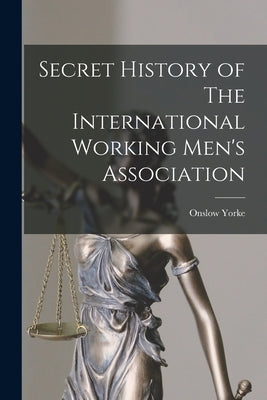 Secret History of The International Working Men's Association by Yorke, Onslow