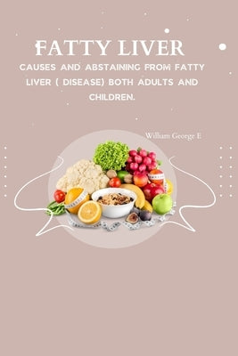 Fatty Liver: Causes and abstaining from fatty liver ( Disease) both adults and children by George E., William