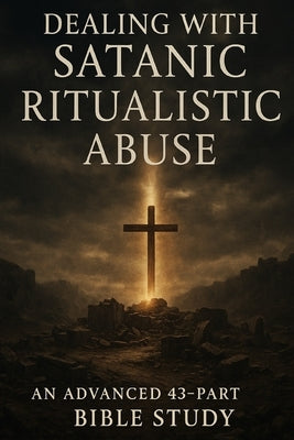 Dealing with Satanic Ritualistic Abuse: Advanced 43-Part Bible Study for Healing, Deliverance, and Spiritual Growth by Operator 743, Ghostlight
