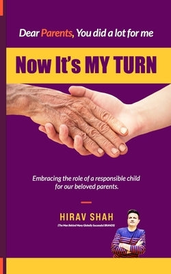 Dear Parents, Now its My Turn: Embracing the role of a responsible child for our beloved parents. by Shah, Hirav